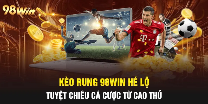 KÈO RUNG 98WIN: HÉ LỘ TUYỆT CHIÊU CÁ CƯỢC TỪ CAO THỦ 4 kèo rung